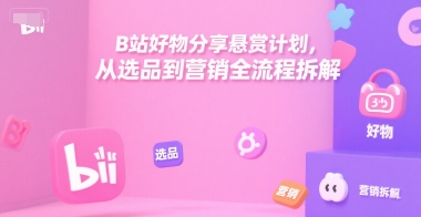 B站好物分享悬赏计划，从选品到营销全流程拆解-网亿资源平台