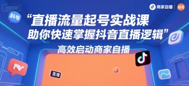 直播流量起号实战课，助你快速掌握抖音直播逻辑，高效启动商家自播-网亿资源平台