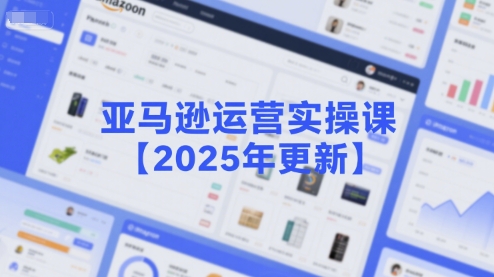 亚马逊运营实操课【2025年更新】主要内容包括亚马逊选品策略解析，选品重点方法、新品口诀必学等-网亿资源平台