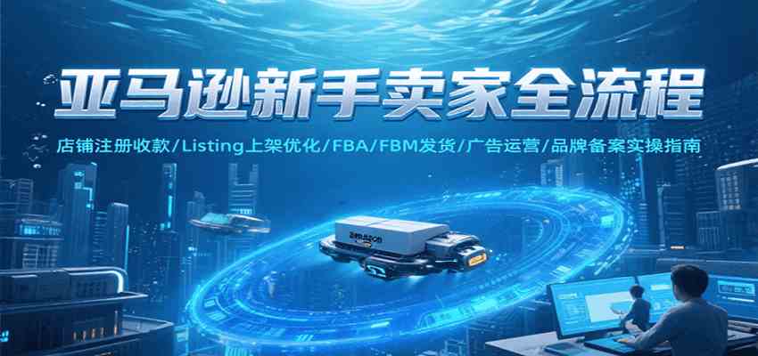 亚马逊新手卖家全流程，注册收款/Listing上架优化/ FBA/FBM发货/广告运营/品牌备案-网亿资源平台