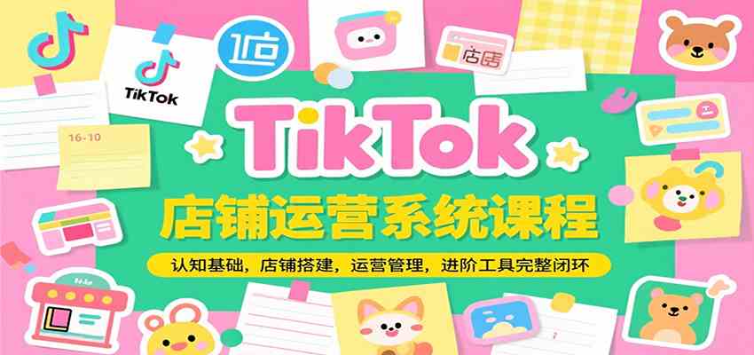 TikTok店铺运营系统课程，认知基础，店铺搭建，运营管理，进阶工具落地完整闭环-网亿资源平台