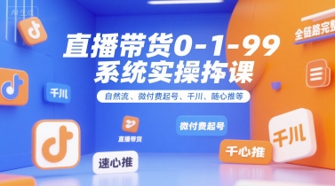 直播带货0~1~99系统实操课，自然流、微付费起号、千川、随心推等，直播带货全链路完整逻辑-网亿资源平台