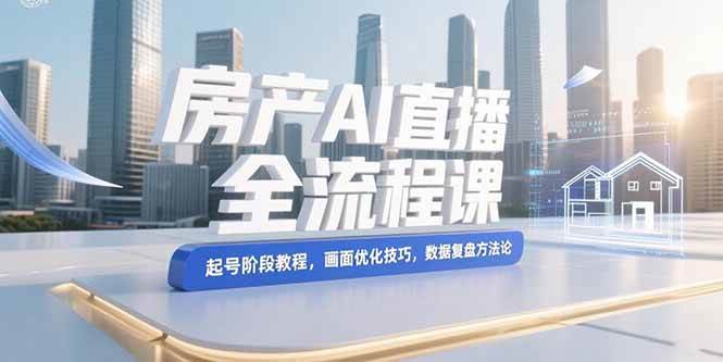 （15363期）房产AI直播全流程课，起号阶段教程，画面优化技巧，数据复盘方法论-网亿资源平台