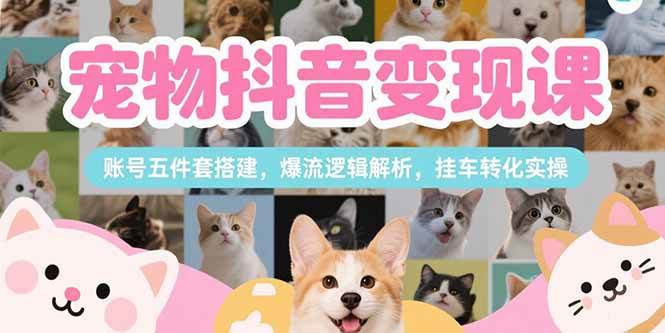 （15379期）宠物抖音变现课，账号五件套搭建，爆流逻辑解析，挂车转化实操-网亿资源平台