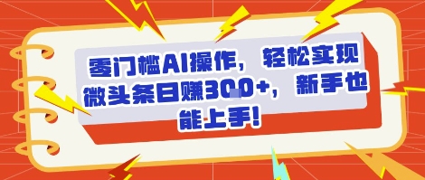 零门槛AI操作，轻松实现微头条日入3张+，新手也能上手!-网亿资源平台