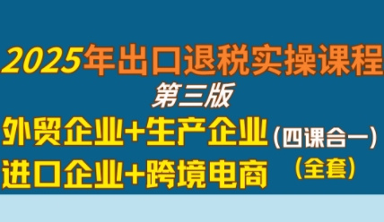 2025年出口退税实操课程，外贸企业+生产企业+进口企业+跨境电商-网亿资源平台