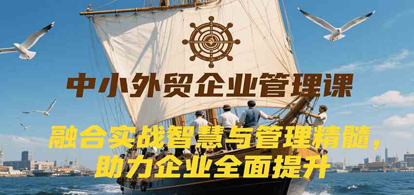 中小外贸企业管理课，融合实战智慧与管理精髓，助力企业全面提升管理水平-网亿资源平台