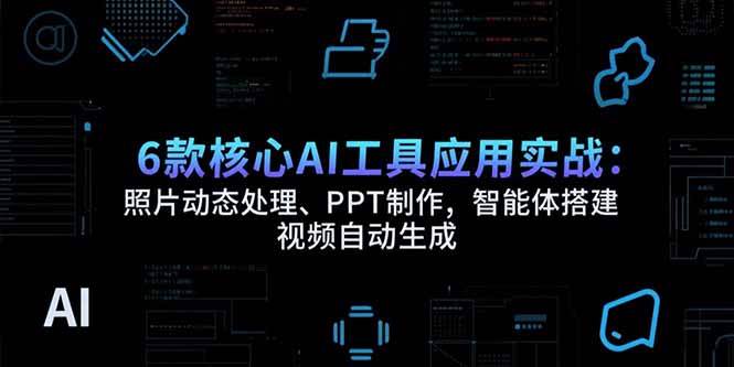 （15451期）6款核心AI工具应用实战：照片动态处理、PPT制作，智能体搭建 视频自动生成-网亿资源平台