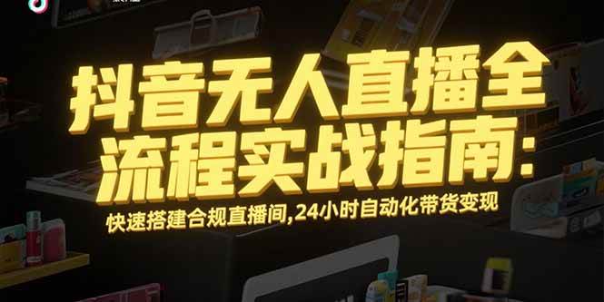 （15452期）抖音无人直播全流程实战指南：快速搭建合规直播间，24小时自动化带货变现-网亿资源平台