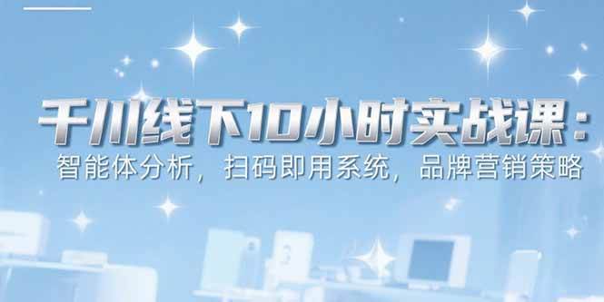 （15450期）6月千川线下10小时实战课：智能体分析，扫码即用系统，品牌营销策略-网亿资源平台