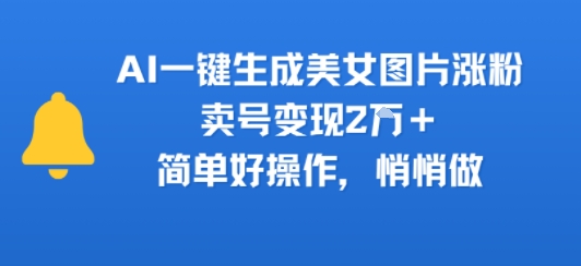 AI一键生成美女图片涨粉，卖号变现2W+，简单好操作，悄悄做-网亿资源平台