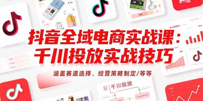 （15458期）抖音全域电商实战课：千川投放实战技巧，涵盖赛道选择、经营策略制定/等等-网亿资源平台