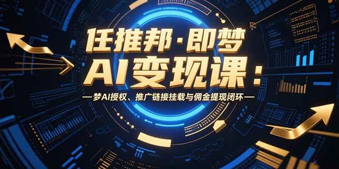 （15467期）任推邦·即梦AI变现课：梦AI授权、推广链接挂载与佣金提现闭环-网亿资源平台