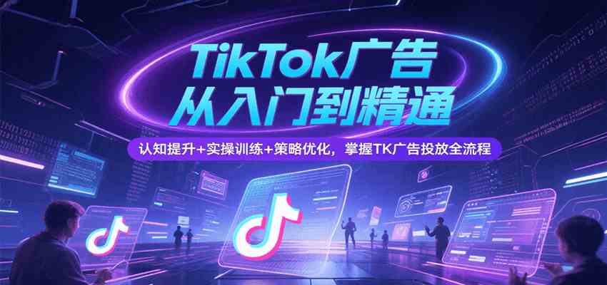 TikTok广告从入门到精通，认知提升+实操训练+策略优化，掌握TK广告投放全流程-网亿资源平台