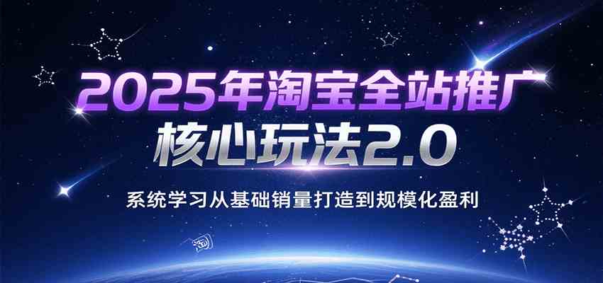 2025年淘宝全站推广核心玩法2.0，系统学习从基础销量打造到规模化盈利-网亿资源平台