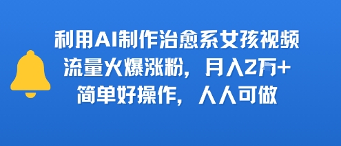 利用AI制作治愈系女孩视频，流量火爆涨粉，月入2W+，简单好操作，人人可做-网创百晓生