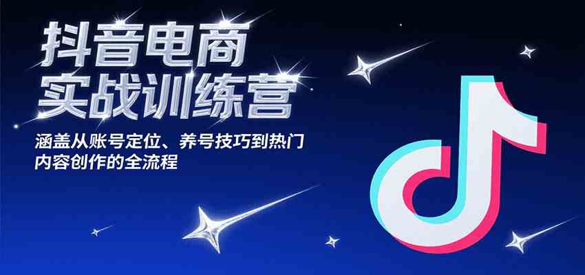 抖音电商实战训练营，涵盖从账号定位、养号技巧到热门内容创作的全流程-网亿资源平台