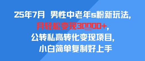 25年7月男性中老年s粉新玩法，月轻松变现3W+，公转私高转化变现项目，小白简单复制好上手-网亿资源平台