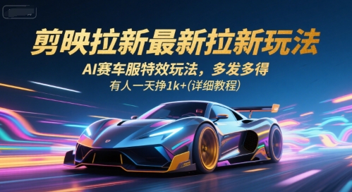 剪映拉新最新拉新玩法，AI赛车服特效玩法，多发多得，有人一天挣1k+(详细教程)-网亿资源平台
