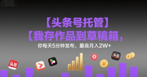 【头条号托管 】我存作品到草稿箱，你每天5分钟发布，最高月入2W+【揭秘】-网亿资源平台