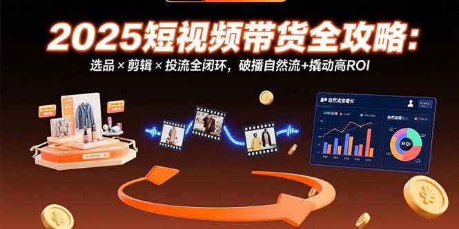 （15513期）2025短视频带货全攻略：选品×剪辑×投流全闭环，破播自然流+撬动高ROI-网亿资源平台