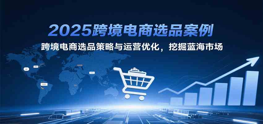 2025跨境电商选品案例，跨境电商选品策略与运营优化，挖掘蓝海市场-网亿资源平台
