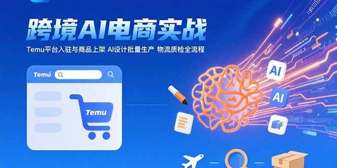 （15526期）AI+跨境电商实战：Temu平台入驻与商品上架 AI设计批量生产 物流质检全流程-网亿资源平台