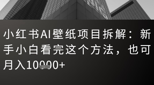 小红书AI壁纸项目拆解：新手小白看完这个方法，也可月入1w+-网亿资源平台