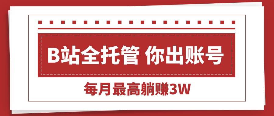 （15547期）【B站全程托管 】你出账号，我来运营，每月最高躺赚3W-网亿资源平台