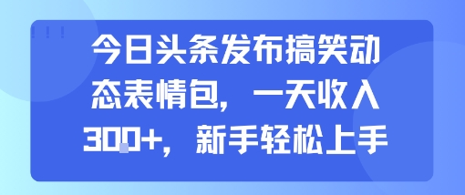 今日头条发布搞笑动态表情包，一天收入3张+，新手轻松上手-网亿资源平台