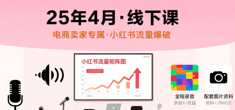 小红书25年4月线下课程，电商卖家小红书流量课，录音+图片-网亿资源平台