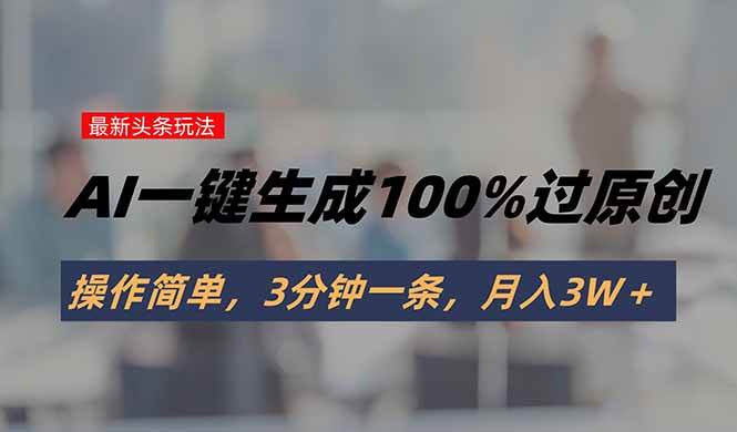 （15605期）头条最新玩法，AI一键生成100%过原创，操作简单，3分钟一条，月入3W＋-网亿资源平台