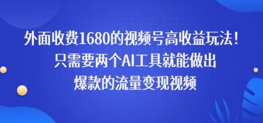 外面收费1680的视频号高收益玩法！只需要两个AI工具就能做出爆款的流量变现视频-网亿资源平台