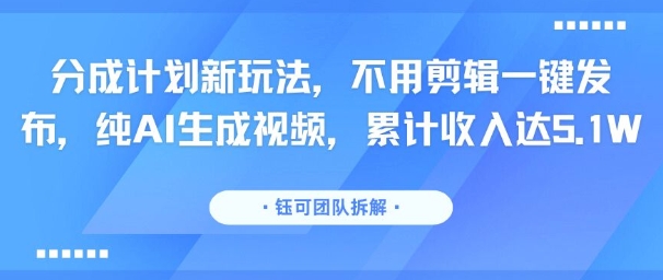 分成计划新玩法，不用剪辑一键发布，纯AI生成视频，累计收入达5.1W-网亿资源平台