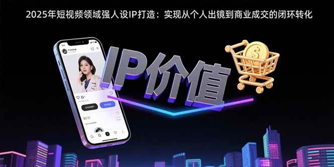 （15599期）2025年短视频领域人设IP打造：实现从个人出镜到商业成交的闭环转化-网亿资源平台