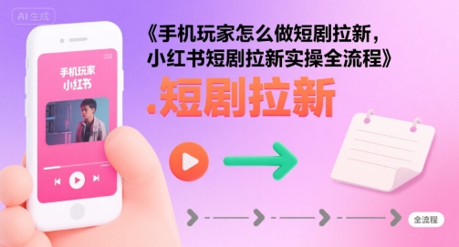 手机玩家怎么做短剧拉新,小红书短剧拉新实操全流程