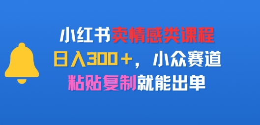 小红书卖情感类课程，日入3张+，小众赛道，粘贴复制就能出单-网亿资源平台