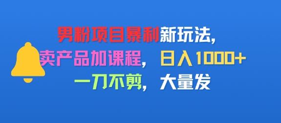 男粉项目新玩法，卖产品加课程，日入1k+暴利成本低，一刀不剪，大量发-网亿资源平台