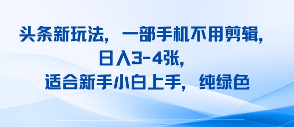 头条新玩法，一部手机不用剪辑，日入3-4张，适合新手小白上手，纯绿色-网亿资源平台