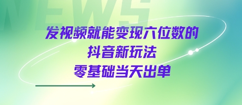 发视频就能变现六位数的抖音新玩法，0基础当天出单-网亿资源平台