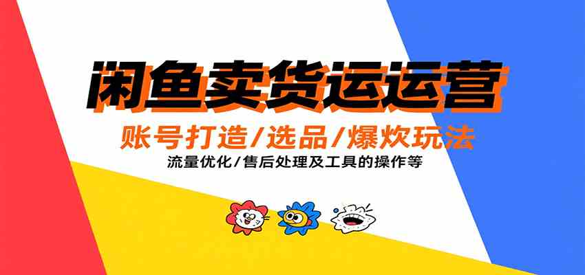 闲鱼卖货运营，账号打造/选品/爆款玩法/流量优化/售后处理及工具实操等-网亿资源平台