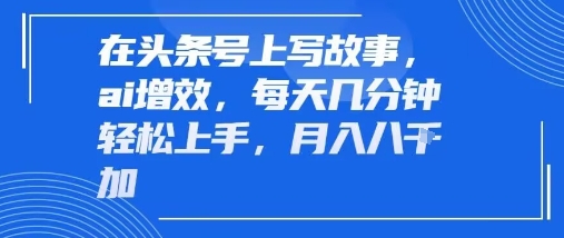 在头条号上写故事，ai增效，每天几分钟轻松上手，月入8k-网亿资源平台