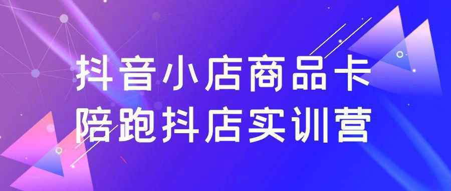 抖音小店商品卡陪跑抖店实训营-网亿资源平台