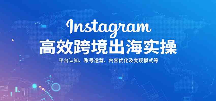Instagram高效跨境出海实操：平台认知、账号运营、内容优化及变现模式等-网亿资源平台