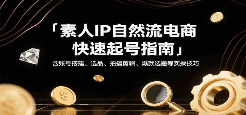 素人IP自然流电商快速起号指南，含账号搭建、选品、拍摄剪辑、爆款选题等实操技巧-网亿资源平台