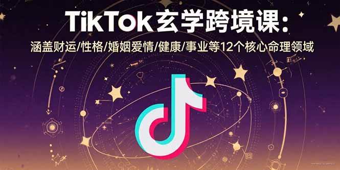 （15713期）TikTok玄学跨境课：涵盖财运/性格/婚姻爱情/健康/事业等12个核心命理领域-网亿资源平台