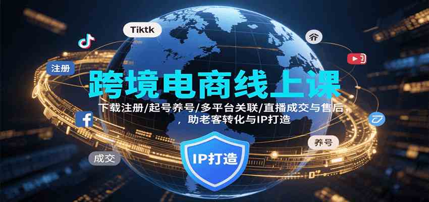 跨境电商线上课，下载注册/起号养号/多平台关联/直播成交与售后，IP打造与老客转化-网亿资源平台