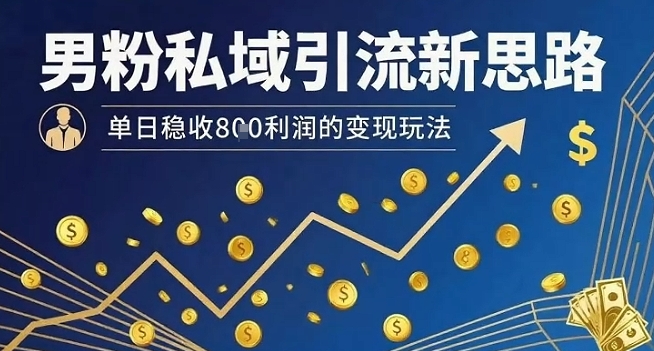 男粉私域引流新思路，单日稳收8张利润的变现玩法-网亿资源平台