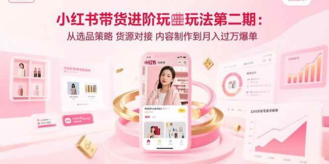 （15719期）小红书带货进阶玩法第二期：从选品策略 货源对接 内容制作到月入过万爆单-网亿资源平台