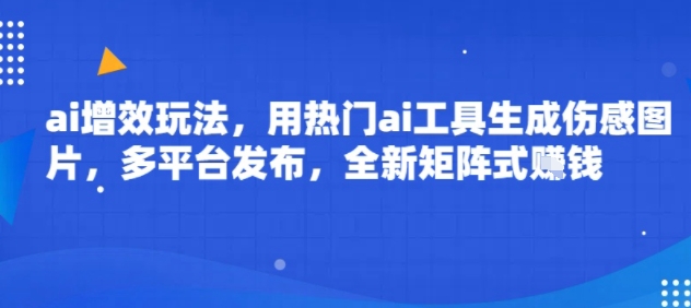 ai增效玩法，用热门ai工具生成伤感图片，多平台发布，全新矩阵式挣钱-网亿资源平台